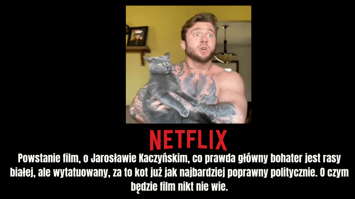 Netflix filmy biograficzne.  Powstanie film, o Jarosławie Kaczyńskim, co prawda główny bohater jest rasy białej, ale wytatuowany, za to kot już jak najbardziej jest poprawny politycznie. O czym będzie film nikt nie wie.